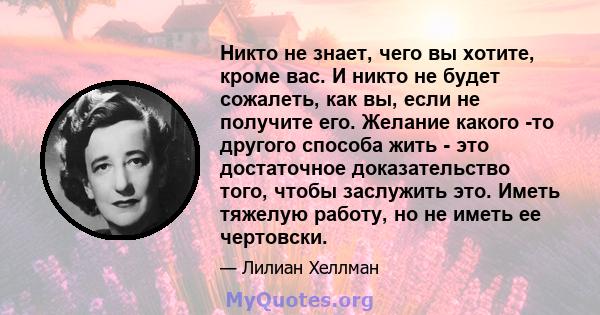 Никто не знает, чего вы хотите, кроме вас. И никто не будет сожалеть, как вы, если не получите его. Желание какого -то другого способа жить - это достаточное доказательство того, чтобы заслужить это. Иметь тяжелую