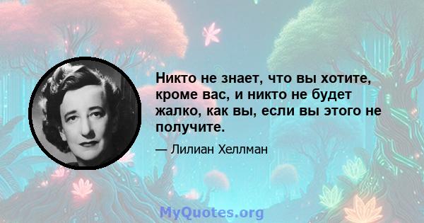 Никто не знает, что вы хотите, кроме вас, и никто не будет жалко, как вы, если вы этого не получите.