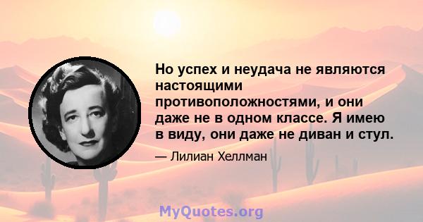 Но успех и неудача не являются настоящими противоположностями, и они даже не в одном классе. Я имею в виду, они даже не диван и стул.