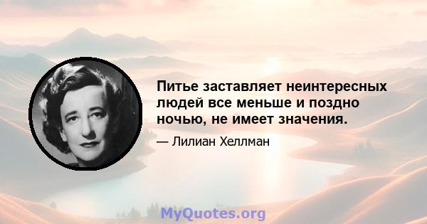 Питье заставляет неинтересных людей все меньше и поздно ночью, не имеет значения.