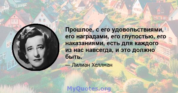 Прошлое, с его удовольствиями, его наградами, его глупостью, его наказаниями, есть для каждого из нас навсегда, и это должно быть.