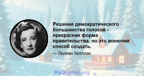 Решение демократического большинства голосов - прекрасная форма правительства, но это вонючий способ создать.