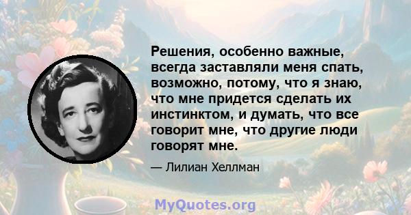 Решения, особенно важные, всегда заставляли меня спать, возможно, потому, что я знаю, что мне придется сделать их инстинктом, и думать, что все говорит мне, что другие люди говорят мне.