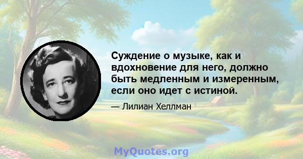 Суждение о музыке, как и вдохновение для него, должно быть медленным и измеренным, если оно идет с истиной.