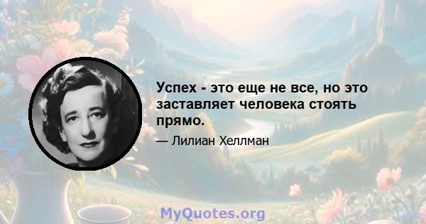 Успех - это еще не все, но это заставляет человека стоять прямо.