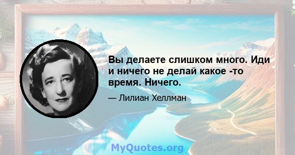 Вы делаете слишком много. Иди и ничего не делай какое -то время. Ничего.