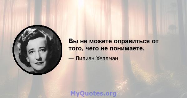 Вы не можете оправиться от того, чего не понимаете.