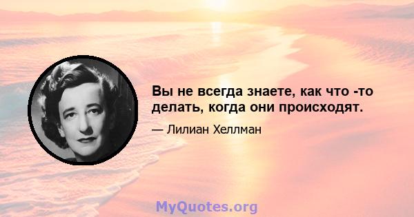 Вы не всегда знаете, как что -то делать, когда они происходят.