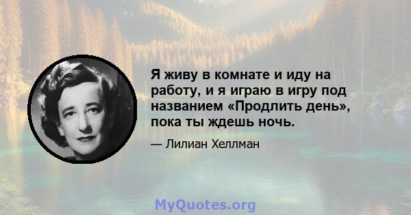 Я живу в комнате и иду на работу, и я играю в игру под названием «Продлить день», пока ты ждешь ночь.