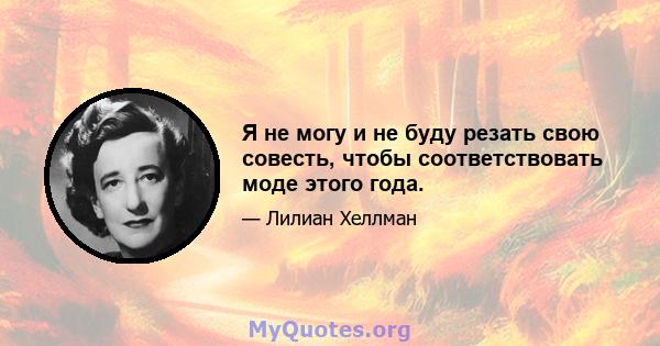 Я не могу и не буду резать свою совесть, чтобы соответствовать моде этого года.