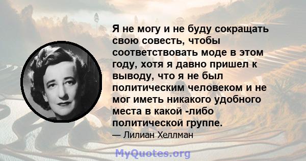 Я не могу и не буду сокращать свою совесть, чтобы соответствовать моде в этом году, хотя я давно пришел к выводу, что я не был политическим человеком и не мог иметь никакого удобного места в какой -либо политической