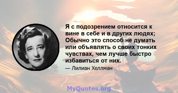 Я с подозрением относится к вине в себе и в других людях; Обычно это способ не думать или объявлять о своих тонких чувствах, чем лучше быстро избавиться от них.