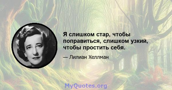 Я слишком стар, чтобы поправиться, слишком узкий, чтобы простить себя.