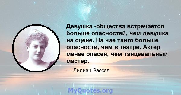 Девушка -общества встречается больше опасностей, чем девушка на сцене. На чае танго больше опасности, чем в театре. Актер менее опасен, чем танцевальный мастер.