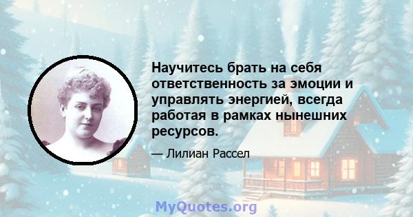 Научитесь брать на себя ответственность за эмоции и управлять энергией, всегда работая в рамках нынешних ресурсов.