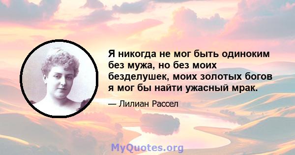 Я никогда не мог быть одиноким без мужа, но без моих безделушек, моих золотых богов я мог бы найти ужасный мрак.