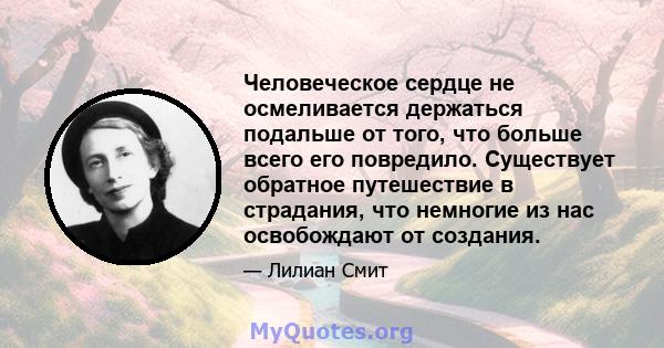 Человеческое сердце не осмеливается держаться подальше от того, что больше всего его повредило. Существует обратное путешествие в страдания, что немногие из нас освобождают от создания.