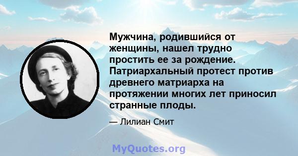 Мужчина, родившийся от женщины, нашел трудно простить ее за рождение. Патриархальный протест против древнего матриарха на протяжении многих лет приносил странные плоды.