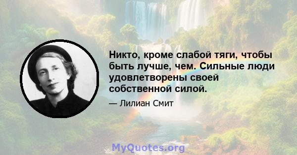 Никто, кроме слабой тяги, чтобы быть лучше, чем. Сильные люди удовлетворены своей собственной силой.