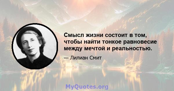 Смысл жизни состоит в том, чтобы найти тонкое равновесие между мечтой и реальностью.