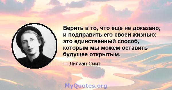 Верить в то, что еще не доказано, и подправить его своей жизнью: это единственный способ, которым мы можем оставить будущее открытым.