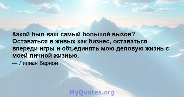 Какой был ваш самый большой вызов? Оставаться в живых как бизнес, оставаться впереди игры и объединять мою деловую жизнь с моей личной жизнью.