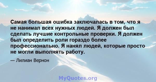 Самая большая ошибка заключалась в том, что я не нанимал всех нужных людей. Я должен был сделать лучшие контрольные проверки. Я должен был определить роли гораздо более профессионально. Я нанял людей, которые просто не