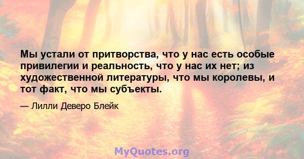 Мы устали от притворства, что у нас есть особые привилегии и реальность, что у нас их нет; из художественной литературы, что мы королевы, и тот факт, что мы субъекты.