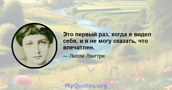 Это первый раз, когда я видел себя, и я не могу сказать, что впечатлен.