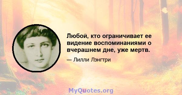 Любой, кто ограничивает ее видение воспоминаниями о вчерашнем дне, уже мертв.