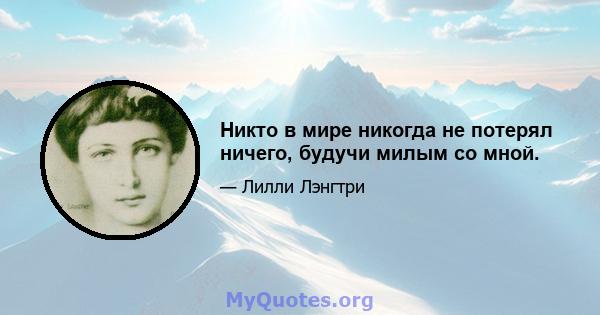 Никто в мире никогда не потерял ничего, будучи милым со мной.