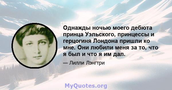 Однажды ночью моего дебюта принца Уэльского, принцессы и герцогиня Лондона пришли ко мне. Они любили меня за то, что я был и что я им дал.