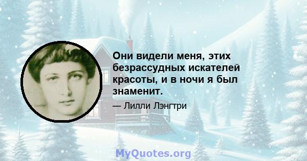 Они видели меня, этих безрассудных искателей красоты, и в ночи я был знаменит.