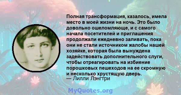 Полная трансформация, казалось, имела место в моей жизни на ночь. Это было довольно ошеломляюще, и с самого начала посетителей и приглашения продолжали ежедневно заливать, пока они не стали источником жалобы нашей