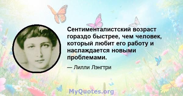 Сентименталистский возраст гораздо быстрее, чем человек, который любит его работу и наслаждается новыми проблемами.