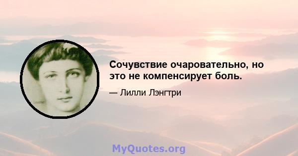 Сочувствие очаровательно, но это не компенсирует боль.