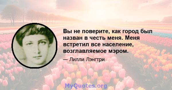 Вы не поверите, как город был назван в честь меня. Меня встретил все население, возглавляемое мэром.