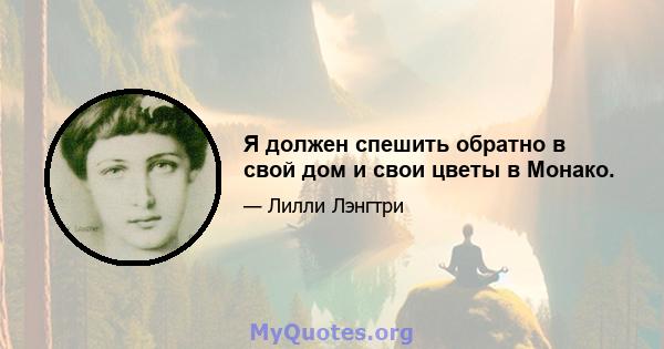 Я должен спешить обратно в свой дом и свои цветы в Монако.