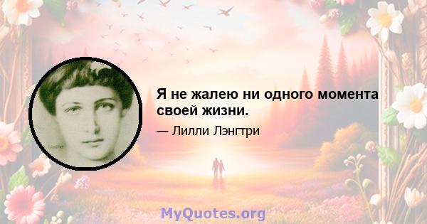 Я не жалею ни одного момента своей жизни.