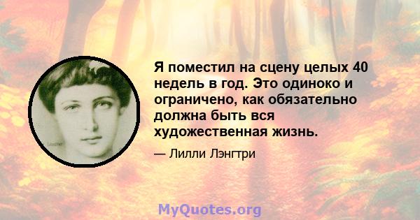 Я поместил на сцену целых 40 недель в год. Это одиноко и ограничено, как обязательно должна быть вся художественная жизнь.