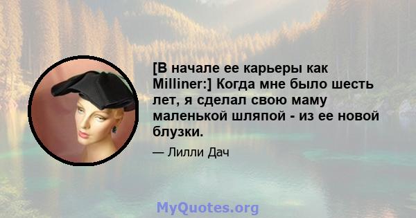 [В начале ее карьеры как Milliner:] Когда мне было шесть лет, я сделал свою маму маленькой шляпой - из ее новой блузки.