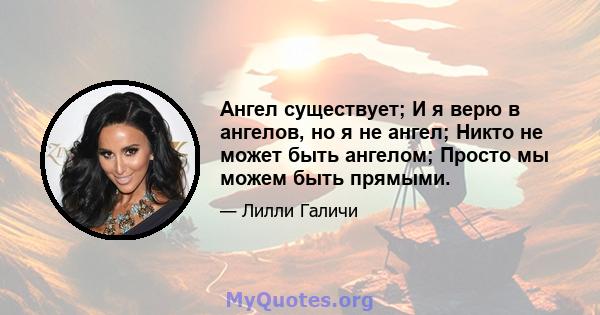 Ангел существует; И я верю в ангелов, но я не ангел; Никто не может быть ангелом; Просто мы можем быть прямыми.