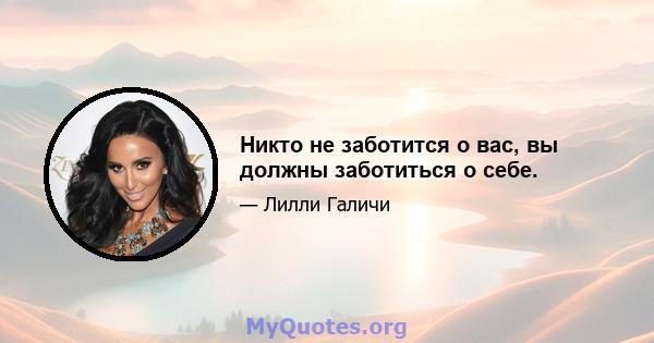 Никто не заботится о вас, вы должны заботиться о себе.