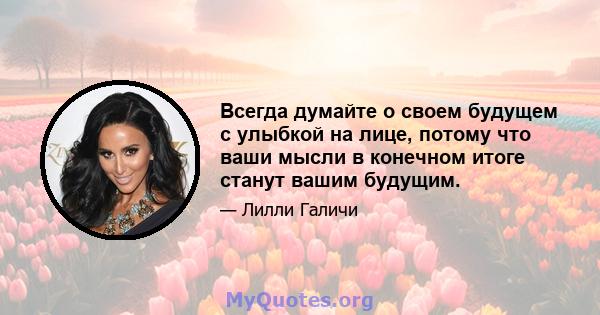 Всегда думайте о своем будущем с улыбкой на лице, потому что ваши мысли в конечном итоге станут вашим будущим.