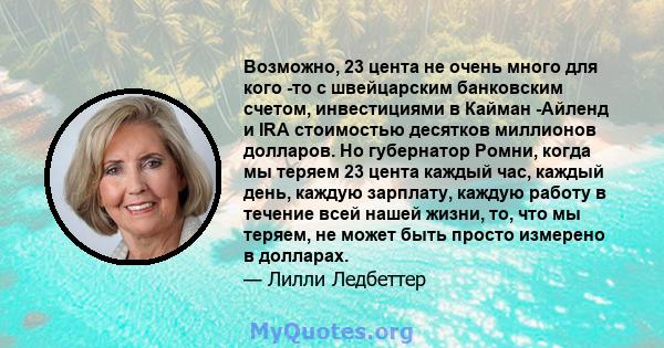 Возможно, 23 цента не очень много для кого -то с швейцарским банковским счетом, инвестициями в Кайман -Айленд и IRA стоимостью десятков миллионов долларов. Но губернатор Ромни, когда мы теряем 23 цента каждый час,