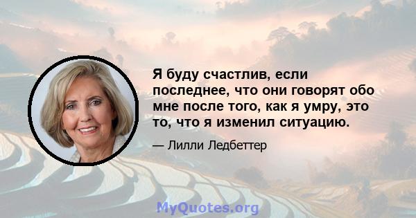 Я буду счастлив, если последнее, что они говорят обо мне после того, как я умру, это то, что я изменил ситуацию.