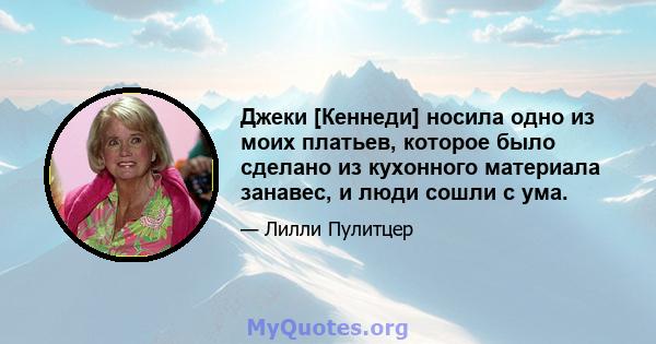 Джеки [Кеннеди] носила одно из моих платьев, которое было сделано из кухонного материала занавес, и люди сошли с ума.