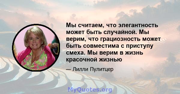 Мы считаем, что элегантность может быть случайной. Мы верим, что грациозность может быть совместима с приступу смеха. Мы верим в жизнь красочной жизнью