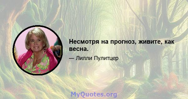 Несмотря на прогноз, живите, как весна.