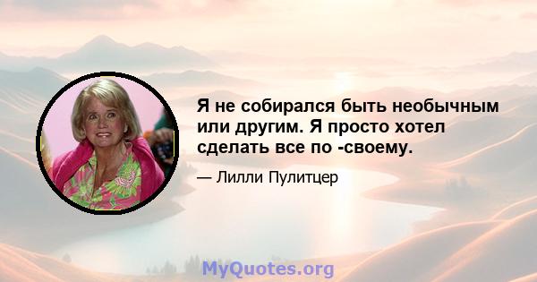 Я не собирался быть необычным или другим. Я просто хотел сделать все по -своему.